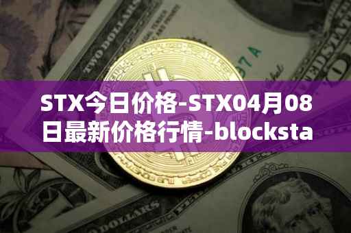 STX今日价格-STX04月08日最新价格行情-blockstack最新走势消息