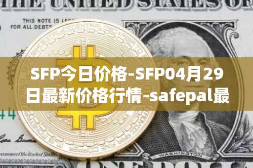 SFP今日价格-SFP04月29日最新价格行情-safepal最新走势消息