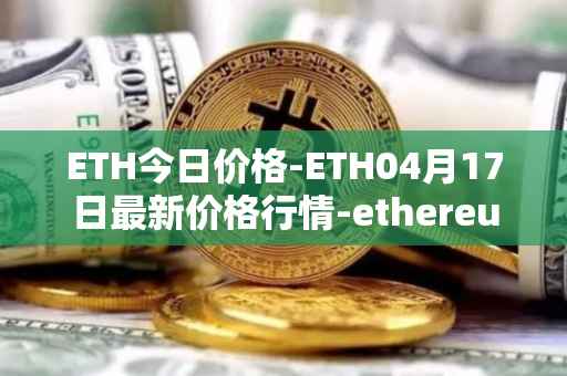 ETH今日价格-ETH04月17日最新价格行情-ethereum最新走势消息