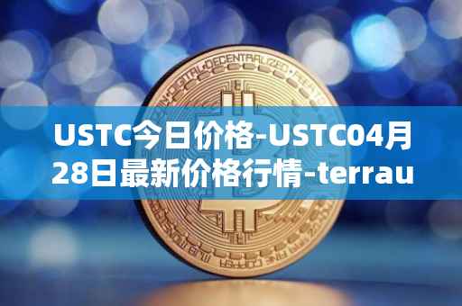 USTC今日价格-USTC04月28日最新价格行情-terrausd最新走势消息