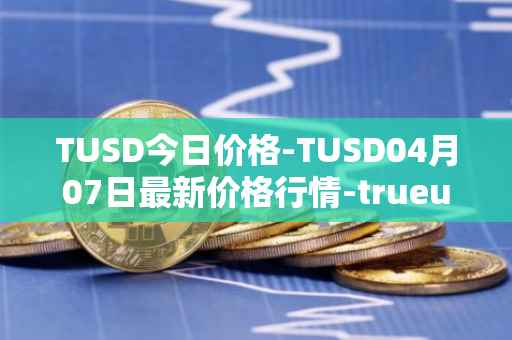 TUSD今日价格-TUSD04月07日最新价格行情-trueusd最新走势消息