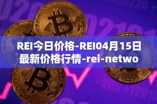 REI今日价格-REI04月15日最新价格行情-rei-network最新走势消息