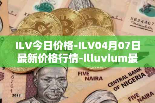 ILV今日价格-ILV04月07日最新价格行情-illuvium最新走势消息