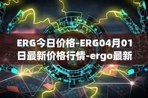 ERG今日价格-ERG04月01日最新价格行情-ergo最新走势消息