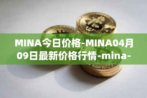 MINA今日价格-MINA04月09日最新价格行情-mina-protocoliou最新走势消息