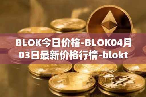 BLOK今日价格-BLOK04月03日最新价格行情-bloktopia最新走势消息