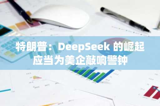 特朗普：DeepSeek 的崛起应当为美企敲响警钟