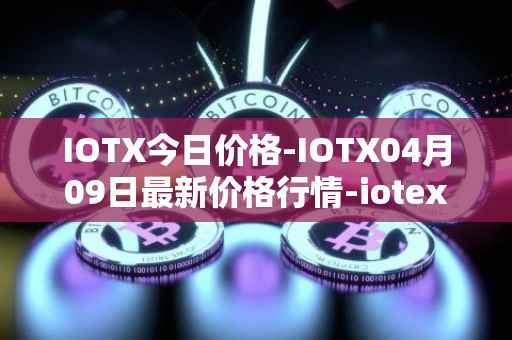 IOTX今日价格-IOTX04月09日最新价格行情-iotex最新走势消息