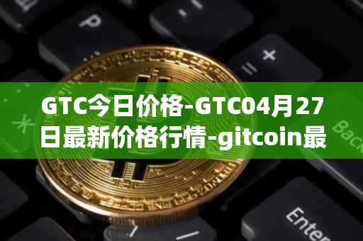 GTC今日价格-GTC04月27日最新价格行情-gitcoin最新走势消息