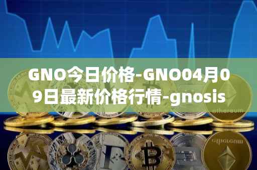 GNO今日价格-GNO04月09日最新价格行情-gnosis-gno最新走势消息