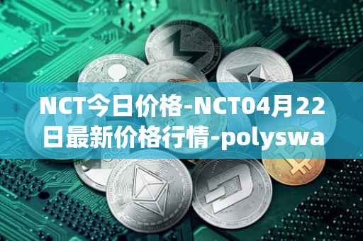 NCT今日价格-NCT04月22日最新价格行情-polyswarm最新走势消息