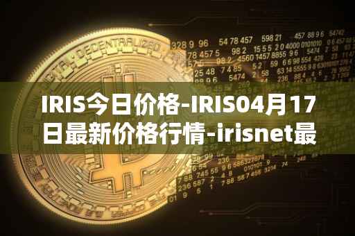 IRIS今日价格-IRIS04月17日最新价格行情-irisnet最新走势消息
