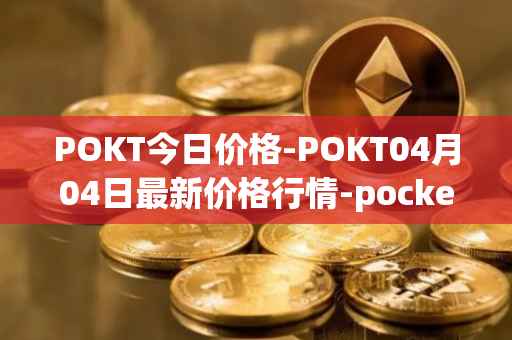 POKT今日价格-POKT04月04日最新价格行情-pocketnetwork最新走势消息