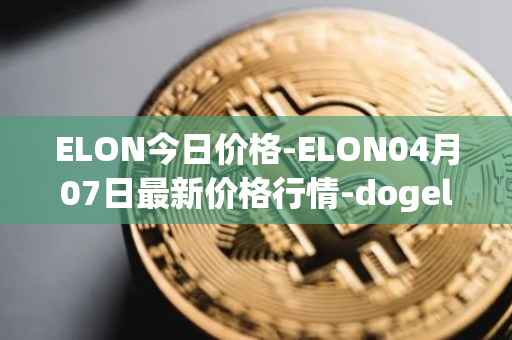 ELON今日价格-ELON04月07日最新价格行情-dogelon-mars最新走势消息