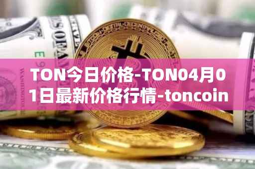 TON今日价格-TON04月01日最新价格行情-toncoin最新走势消息