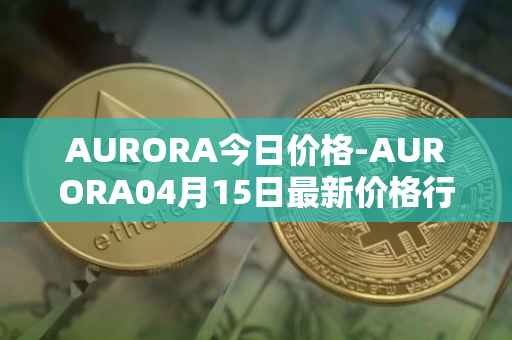 AURORA今日价格-AURORA04月15日最新价格行情-aurora-near最新走势消息