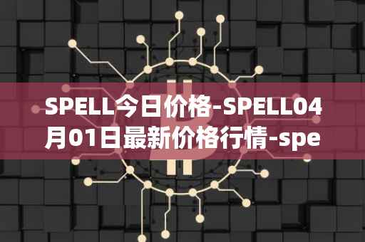 SPELL今日价格-SPELL04月01日最新价格行情-spell-token最新走势消息
