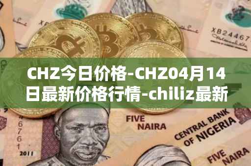 CHZ今日价格-CHZ04月14日最新价格行情-chiliz最新走势消息