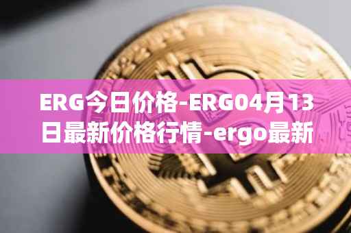 ERG今日价格-ERG04月13日最新价格行情-ergo最新走势消息
