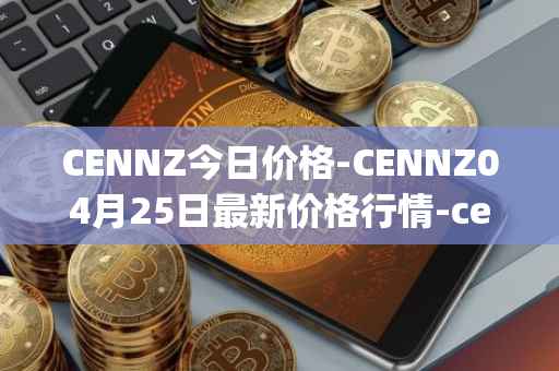 CENNZ今日价格-CENNZ04月25日最新价格行情-centrality最新走势消息