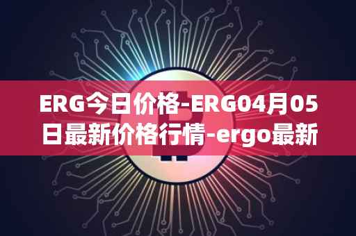 ERG今日价格-ERG04月05日最新价格行情-ergo最新走势消息