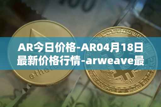 AR今日价格-AR04月18日最新价格行情-arweave最新走势消息