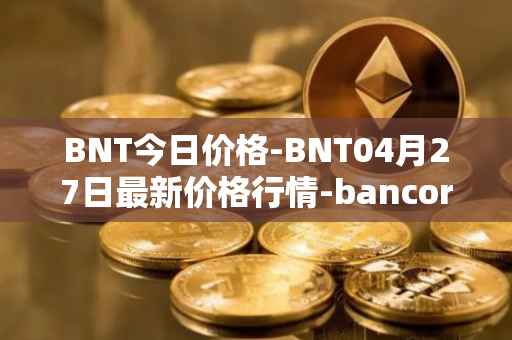 BNT今日价格-BNT04月27日最新价格行情-bancor最新走势消息