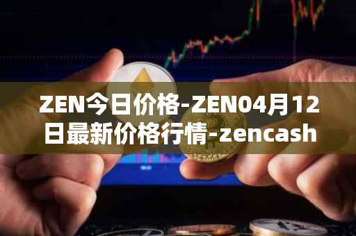 ZEN今日价格-ZEN04月12日最新价格行情-zencash最新走势消息