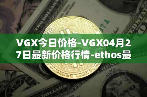 VGX今日价格-VGX04月27日最新价格行情-ethos最新走势消息