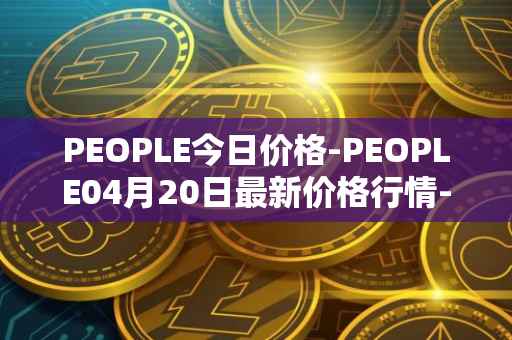 PEOPLE今日价格-PEOPLE04月20日最新价格行情-constitutiondao最新走势消息