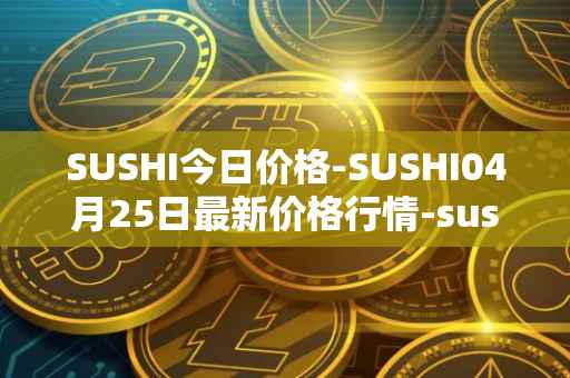 SUSHI今日价格-SUSHI04月25日最新价格行情-sushi最新走势消息