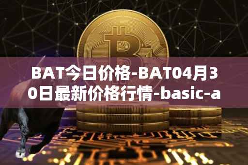 BAT今日价格-BAT04月30日最新价格行情-basic-attention-token最新走势消息