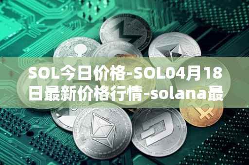 SOL今日价格-SOL04月18日最新价格行情-solana最新走势消息