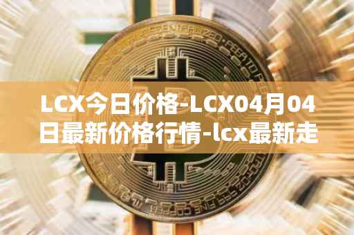 LCX今日价格-LCX04月04日最新价格行情-lcx最新走势消息
