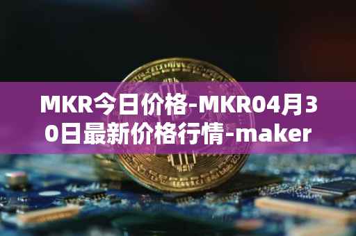 MKR今日价格-MKR04月30日最新价格行情-maker最新走势消息