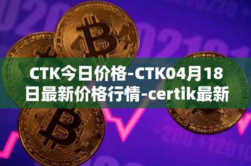 CTK今日价格-CTK04月18日最新价格行情-certik最新走势消息