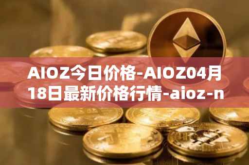 AIOZ今日价格-AIOZ04月18日最新价格行情-aioz-network最新走势消息