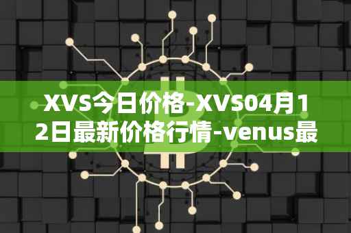 XVS今日价格-XVS04月12日最新价格行情-venus最新走势消息