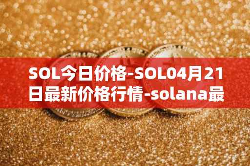 SOL今日价格-SOL04月21日最新价格行情-solana最新走势消息