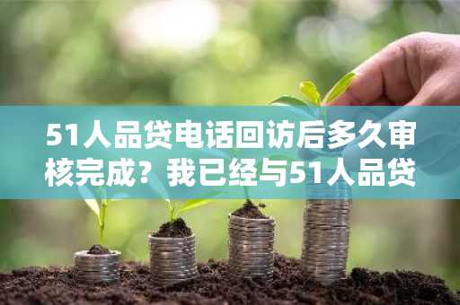 51人品贷电话回访后多久审核完成？我已经与51人品贷通过电话了。