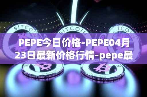 PEPE今日价格-PEPE04月23日最新价格行情-pepe最新走势消息