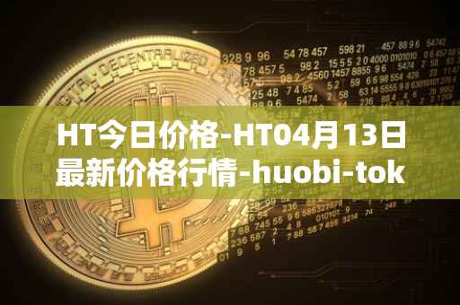 HT今日价格-HT04月13日最新价格行情-huobi-token最新走势消息