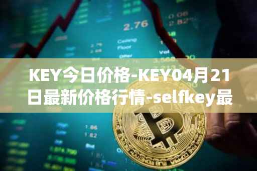 KEY今日价格-KEY04月21日最新价格行情-selfkey最新走势消息