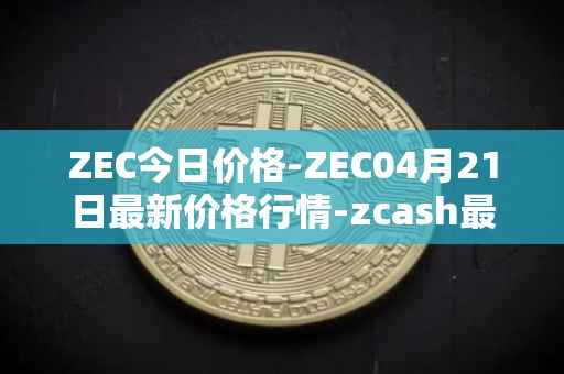 ZEC今日价格-ZEC04月21日最新价格行情-zcash最新走势消息