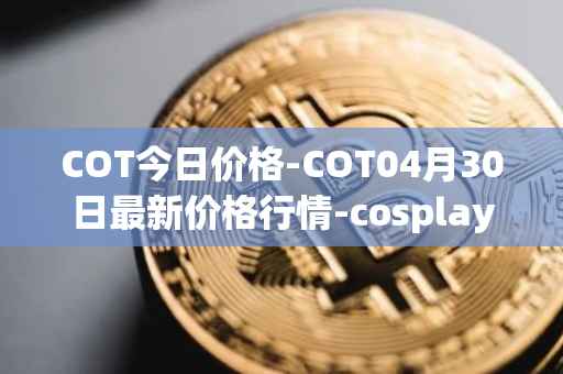 COT今日价格-COT04月30日最新价格行情-cosplay-token最新走势消息