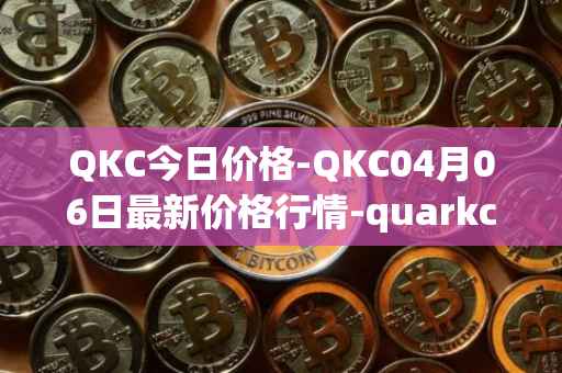 QKC今日价格-QKC04月06日最新价格行情-quarkchain最新走势消息