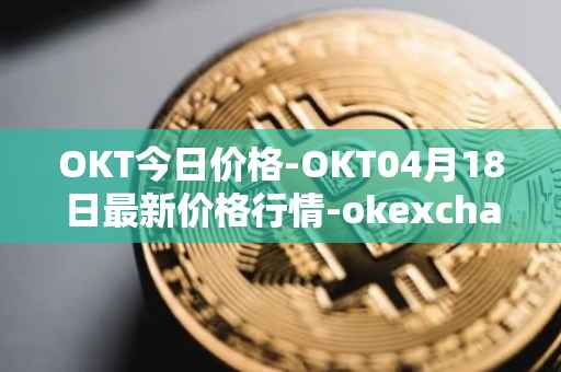 OKT今日价格-OKT04月18日最新价格行情-okexchain最新走势消息