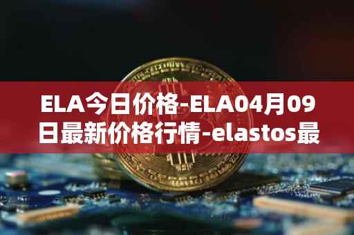 ELA今日价格-ELA04月09日最新价格行情-elastos最新走势消息
