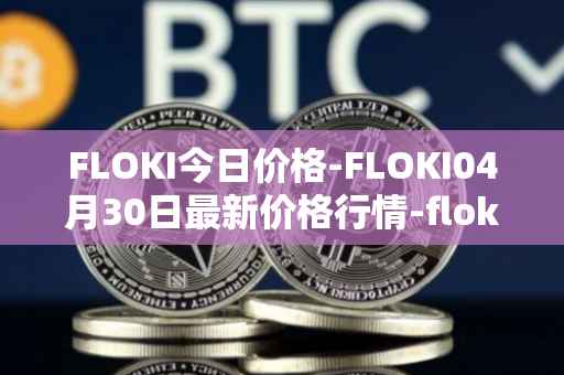 FLOKI今日价格-FLOKI04月30日最新价格行情-floki-inu最新走势消息