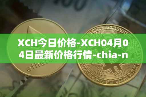 XCH今日价格-XCH04月04日最新价格行情-chia-network最新走势消息